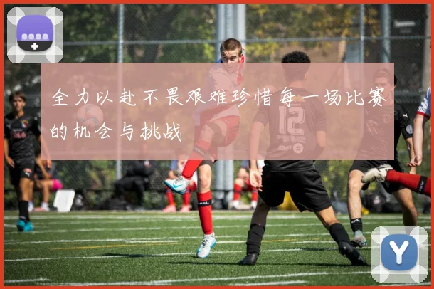 全力以赴不畏艰难珍惜每一场比赛的机会与挑战