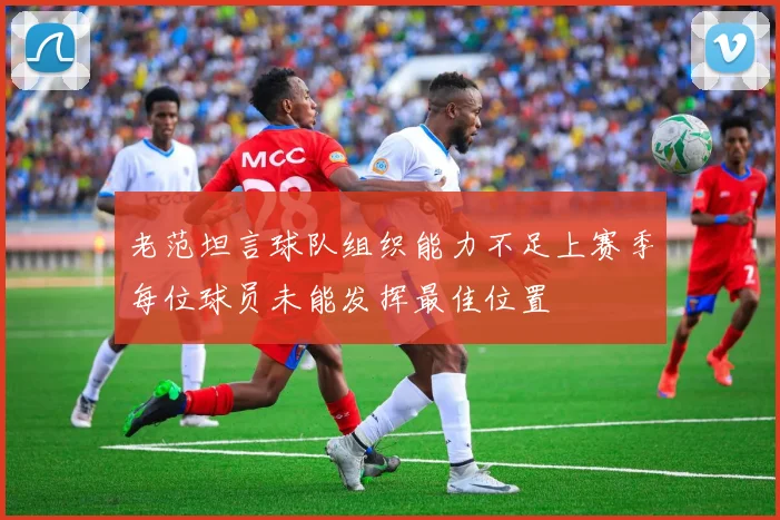 老范坦言球队组织能力不足上赛季每位球员未能发挥最佳位置