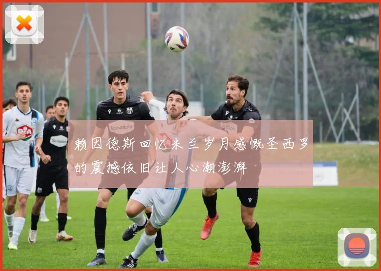 赖因德斯回忆米兰岁月感慨圣西罗的震撼依旧让人心潮澎湃