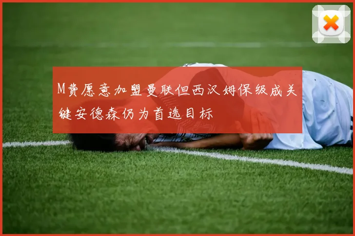 M费愿意加盟曼联但西汉姆保级成关键安德森仍为首选目标