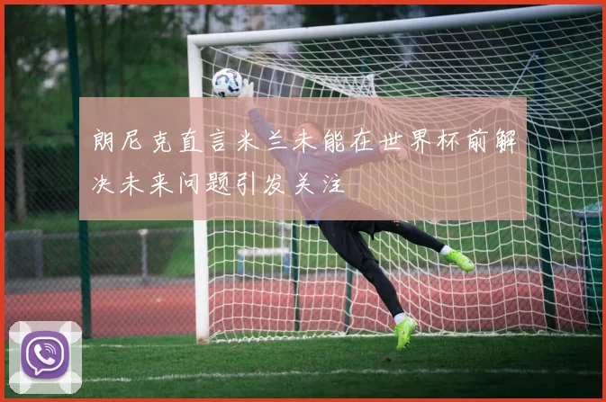 朗尼克直言米兰未能在世界杯前解决未来问题引发关注