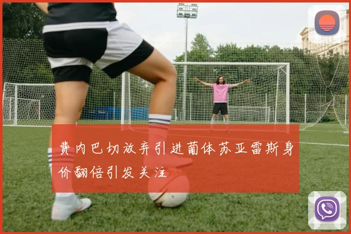 费内巴切放弃引进葡体苏亚雷斯身价翻倍引发关注