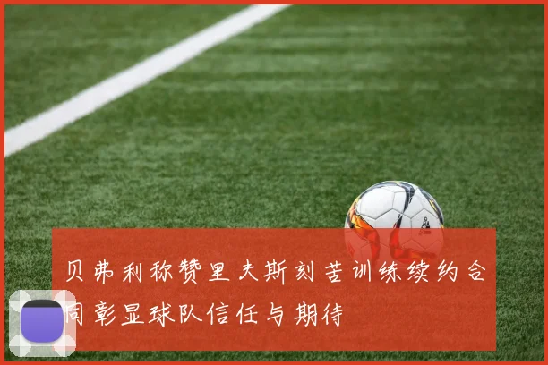 贝弗利称赞里夫斯刻苦训练续约合同彰显球队信任与期待