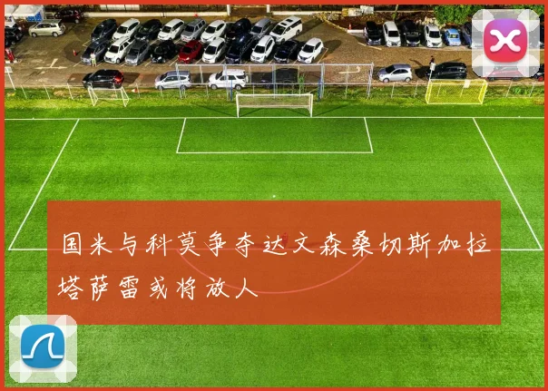国米与科莫争夺达文森桑切斯加拉塔萨雷或将放人