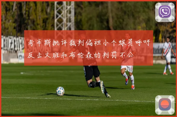 考辛斯批评裁判偏袒小个球员呼吁反击文班和布伦森的判罚不公