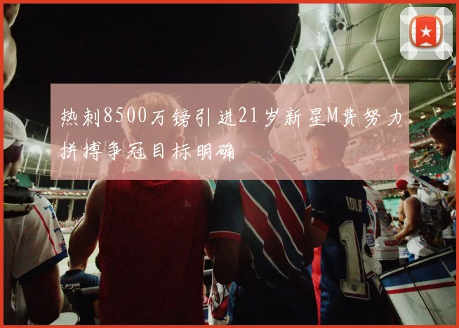 热刺8500万镑引进21岁新星M费努力拼搏争冠目标明确