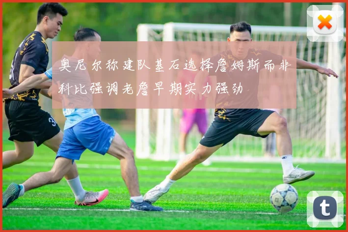 奥尼尔称建队基石选择詹姆斯而非科比强调老詹早期实力强劲