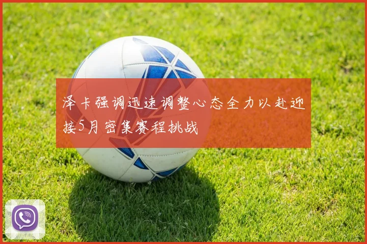 泽卡强调迅速调整心态全力以赴迎接5月密集赛程挑战