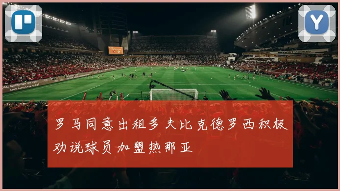 罗马同意出租多夫比克德罗西积极劝说球员加盟热那亚